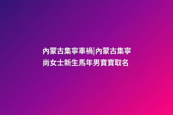 內蒙古集寧車禍|內蒙古集寧尚女士新生馬年男寶寶取名-第1張-公司起名-玄機派